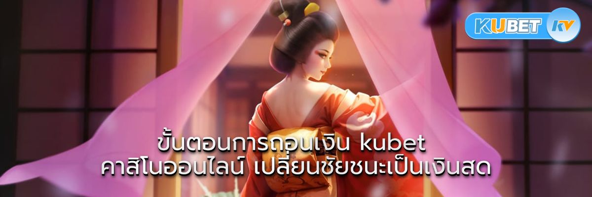 ขั้นตอนการถอนเงิน kubet คาสิโนออนไลน์ เปลี่ยนชัยชนะเป็นเงินสด